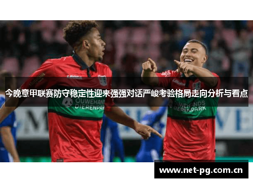 今晚意甲联赛防守稳定性迎来强强对话严峻考验格局走向分析与看点